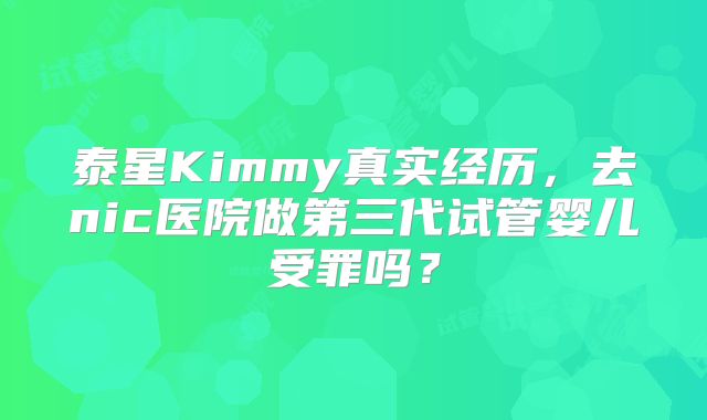 泰星Kimmy真实经历，去nic医院做第三代试管婴儿受罪吗？