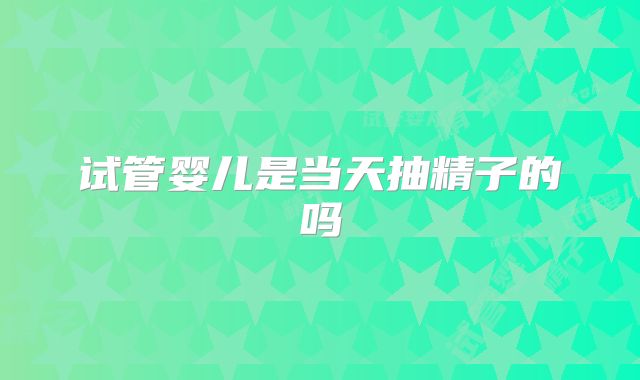 试管婴儿是当天抽精子的吗