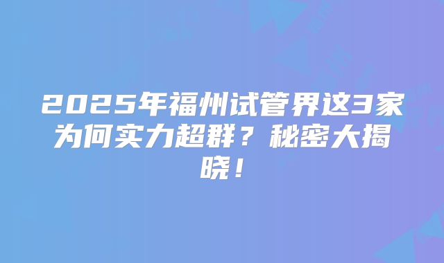 2025年福州试管界这3家为何实力超群?秘密大揭晓!