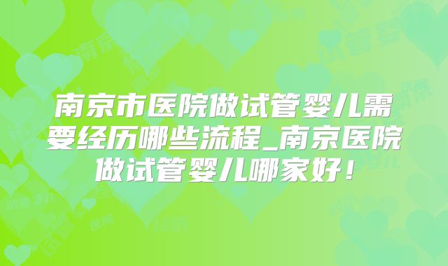 南京市医院做试管婴儿需要经历哪些流程_南京医院做试管婴儿哪家好！