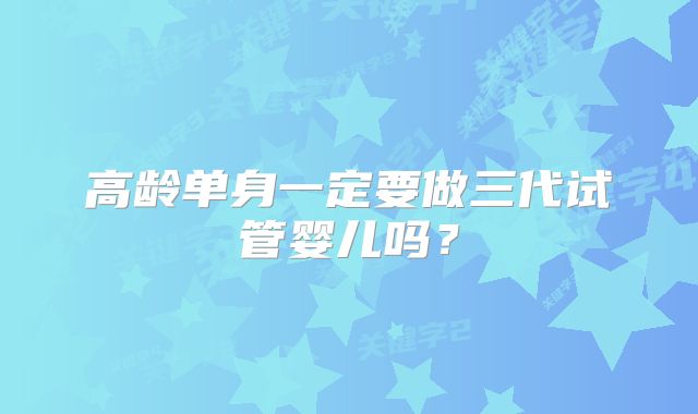 高龄单身一定要做三代试管婴儿吗？