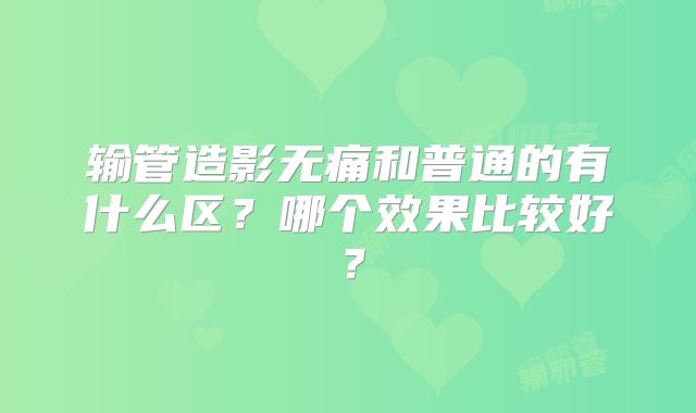 输管造影无痛和普通的有什么区？哪个效果比较好？