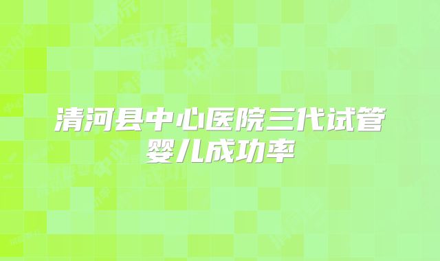 清河县中心医院三代试管婴儿成功率
