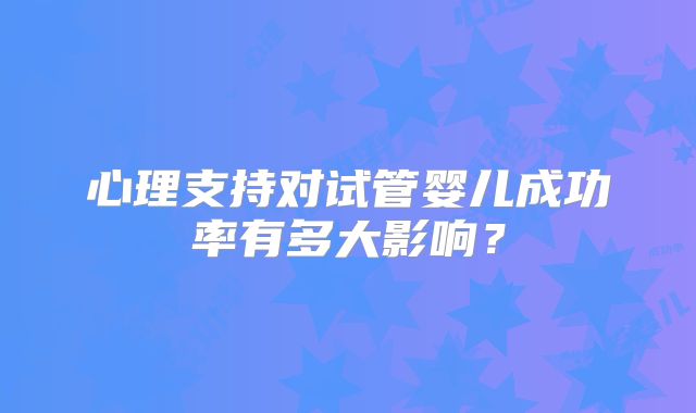 心理支持对试管婴儿成功率有多大影响？