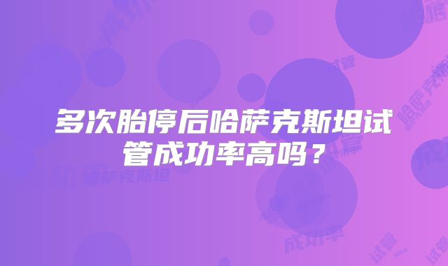 多次胎停后哈萨克斯坦试管成功率高吗?