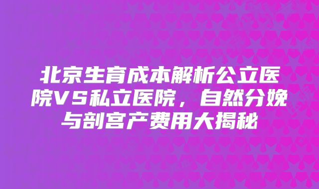 北京生育成本解析公立医院VS私立医院，自然分娩与剖宫产费用大揭秘