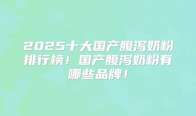 2025十大国产腹泻奶粉排行榜！国产腹泻奶粉有哪些品牌！