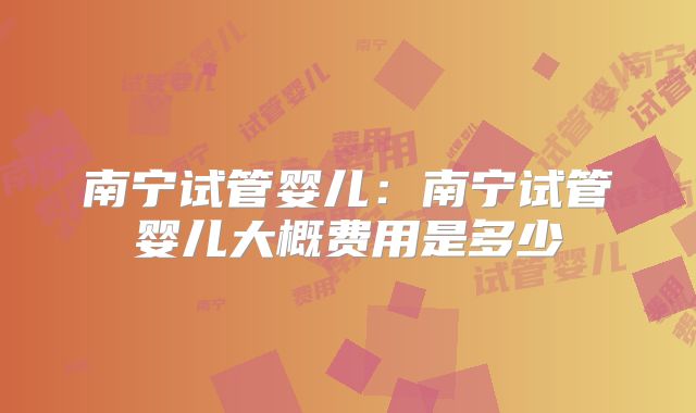 南宁试管婴儿：南宁试管婴儿大概费用是多少