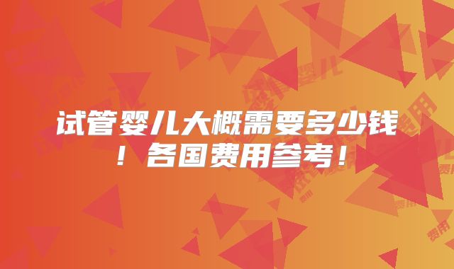 试管婴儿大概需要多少钱!各国费用参考!