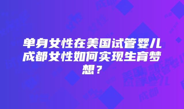 单身女性在美国试管婴儿成都女性如何实现生育梦想？