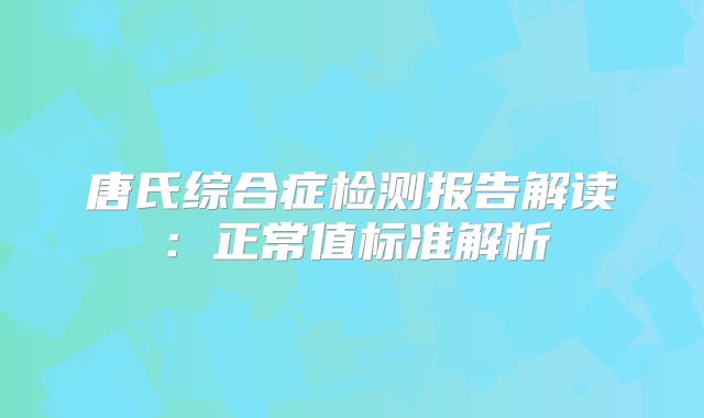 唐氏综合症检测报告解读:正常值标准解析