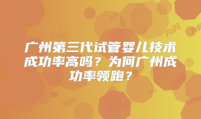 广州第三代试管婴儿技术成功率高吗？为何广州成功率领跑？