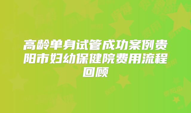高龄单身试管成功案例贵阳市妇幼保健院费用流程回顾