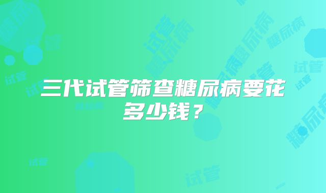 三代试管筛查糖尿病要花多少钱？