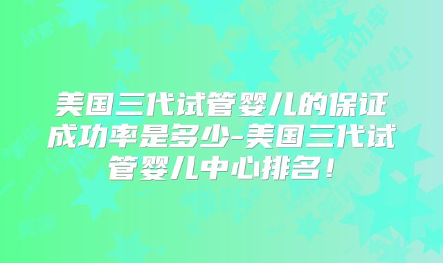 美国三代试管婴儿的保证成功率是多少-美国三代试管婴儿中心排名！