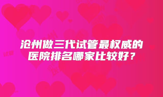 沧州做三代试管最权威的医院排名哪家比较好？