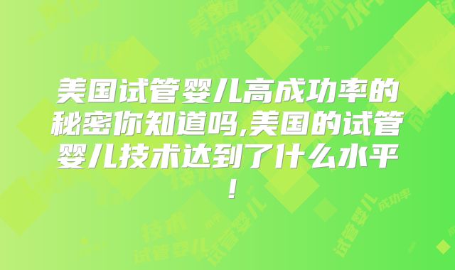 美国试管婴儿高成功率的秘密你知道吗,美国的试管婴儿技术达到了什么水平！