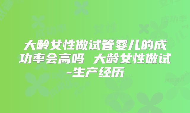大龄女性做试管婴儿的成功率会高吗 大龄女性做试-生产经历
