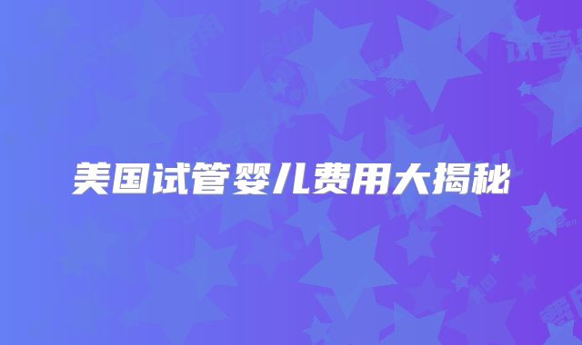 美国试管婴儿费用大揭秘