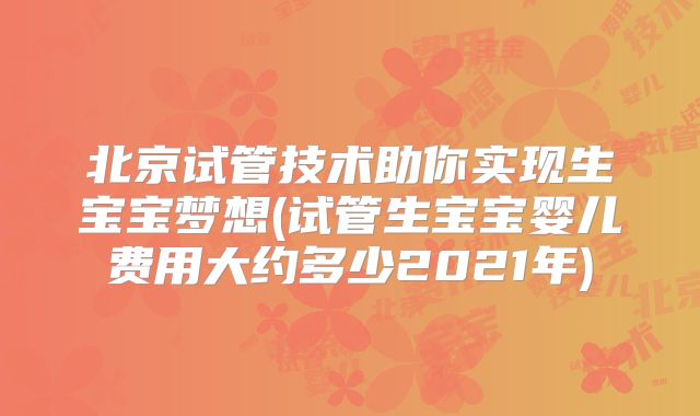 北京试管技术助你实现生宝宝梦想(试管生宝宝婴儿费用大约多少2021年)