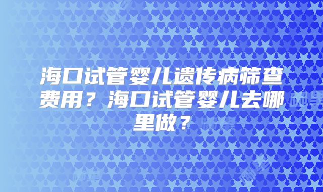 海口试管婴儿遗传病筛查费用？海口试管婴儿去哪里做？