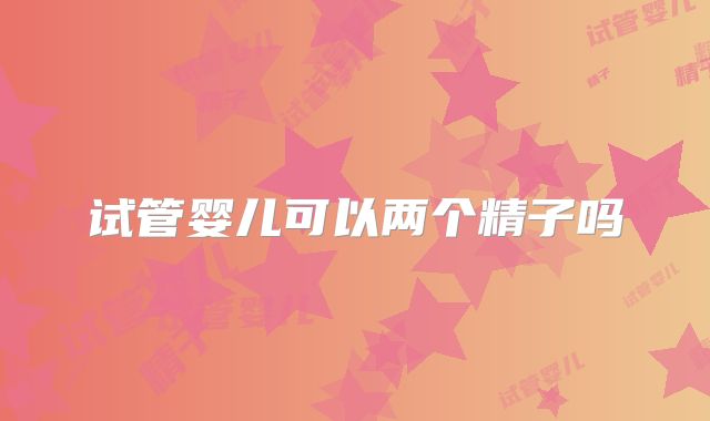试管婴儿可以两个精子吗
