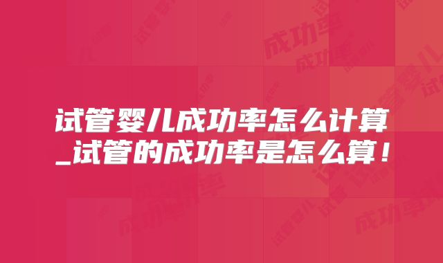试管婴儿成功率怎么计算_试管的成功率是怎么算！