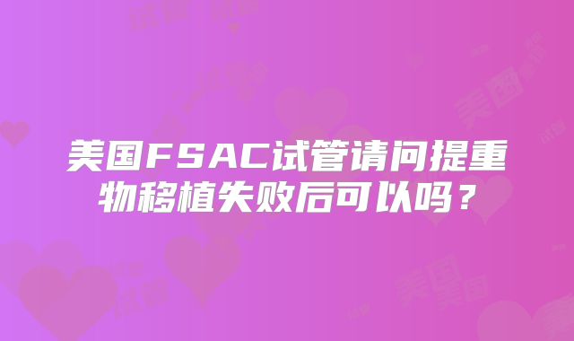 美国FSAC试管请问提重物移植失败后可以吗?