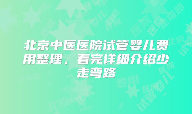 北京中医医院试管婴儿费用整理,看完详细介绍少走弯路