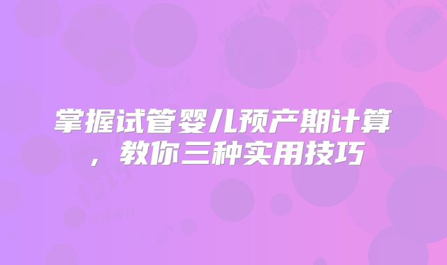 掌握试管婴儿预产期计算，教你三种实用技巧