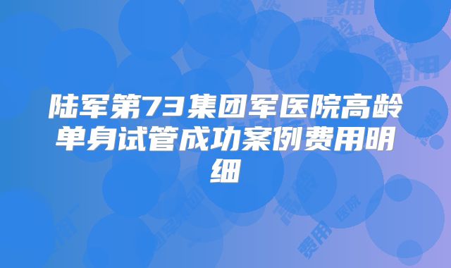 陆军第73集团军医院高龄单身试管成功案例费用明细