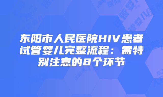 东阳市人民医院HIV患者试管婴儿完整流程：需特别注意的8个环节