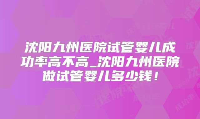 沈阳九州医院试管婴儿成功率高不高_沈阳九州医院做试管婴儿多少钱！