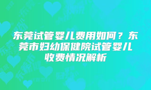 东莞试管婴儿费用如何？东莞市妇幼保健院试管婴儿收费情况解析