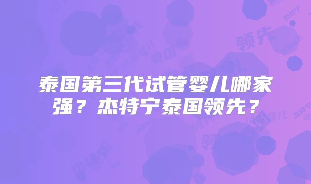 泰国第三代试管婴儿哪家强？杰特宁泰国领先？