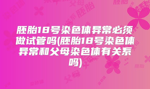 胚胎18号染色体异常必须做试管吗(胚胎18号染色体异常和父母染色体有关系吗)