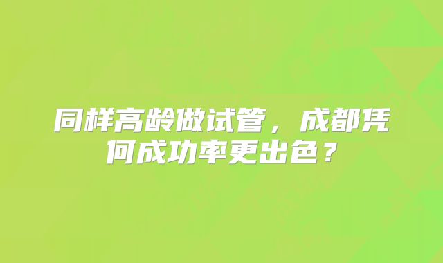 同样高龄做试管，成都凭何成功率更出色？
