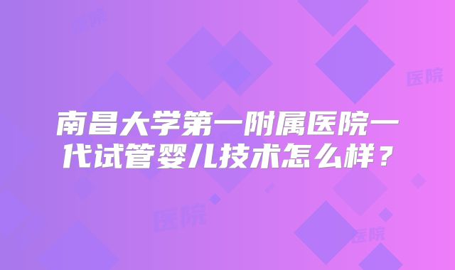 南昌大学第一附属医院一代试管婴儿技术怎么样？