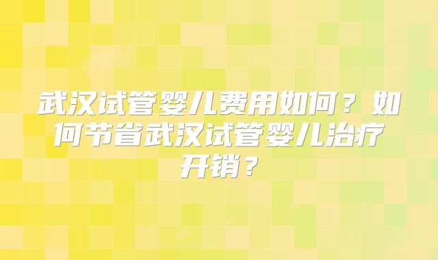 武汉试管婴儿费用如何？如何节省武汉试管婴儿治疗开销？