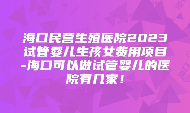 海口民营生殖医院2023试管婴儿生孩女费用项目-海口可以做试管婴儿的医院有几家!