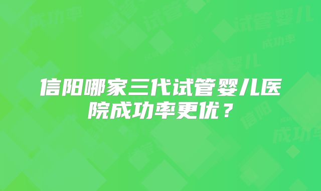 信阳哪家三代试管婴儿医院成功率更优？