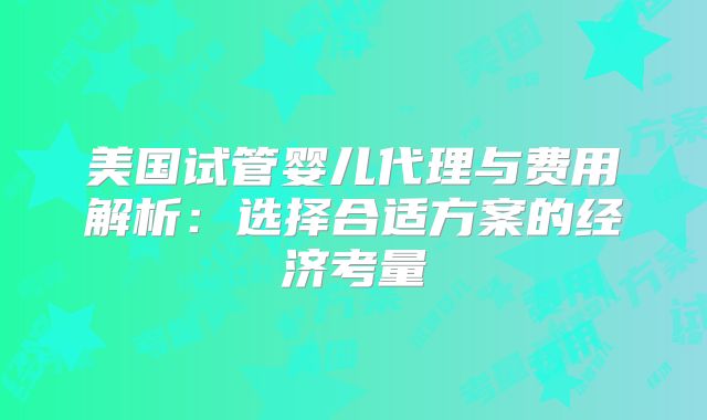 美国试管婴儿代理与费用解析:选择合适方案的经济考量