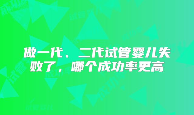 做一代、二代试管婴儿失败了，哪个成功率更高
