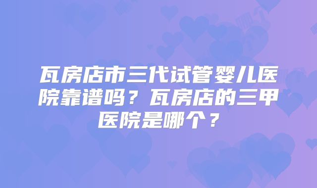 瓦房店市三代试管婴儿医院靠谱吗?瓦房店的三甲医院是哪个?