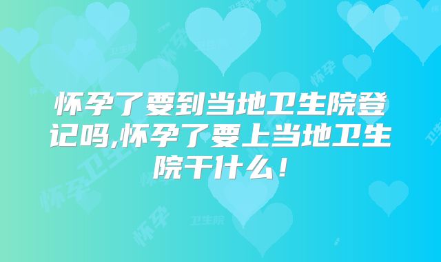 怀孕了要到当地卫生院登记吗,怀孕了要上当地卫生院干什么!