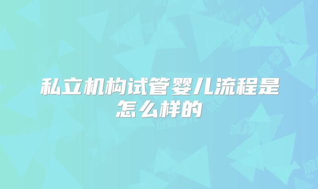 私立机构试管婴儿流程是怎么样的