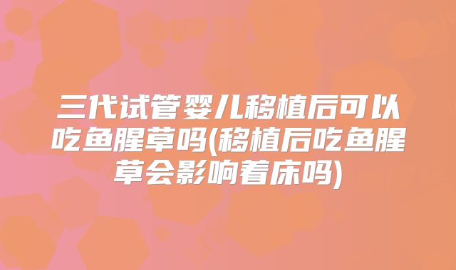三代试管婴儿移植后可以吃鱼腥草吗(移植后吃鱼腥草会影响着床吗)