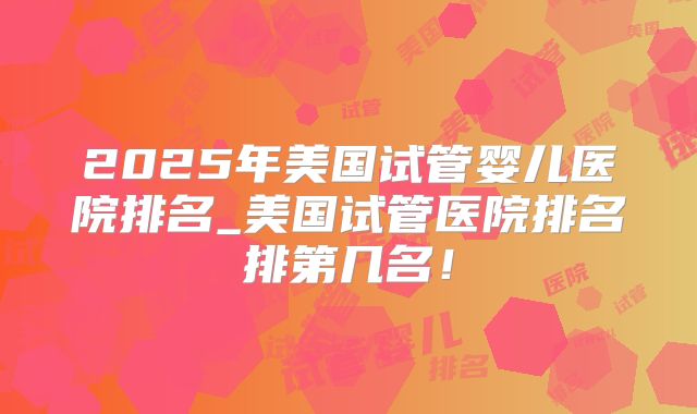 2025年美国试管婴儿医院排名_美国试管医院排名排第几名!