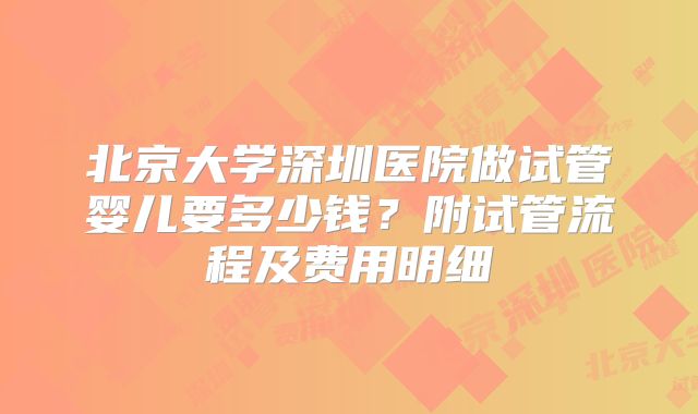 北京大学深圳医院做试管婴儿要多少钱？附试管流程及费用明细