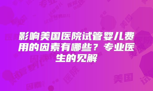 影响美国医院试管婴儿费用的因素有哪些？专业医生的见解